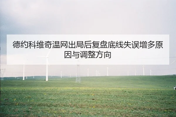 德约科维奇温网出局后复盘底线失误增多原因与调整方向