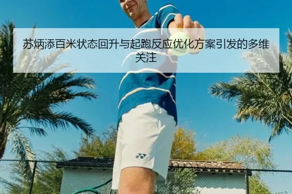 苏炳添百米状态回升与起跑反应优化方案引发的多维关注