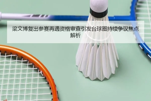 梁文博复出参赛再遇资格审查引发台球圈持续争议焦点解析