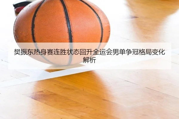 樊振东热身赛连胜状态回升全运会男单争冠格局变化解析