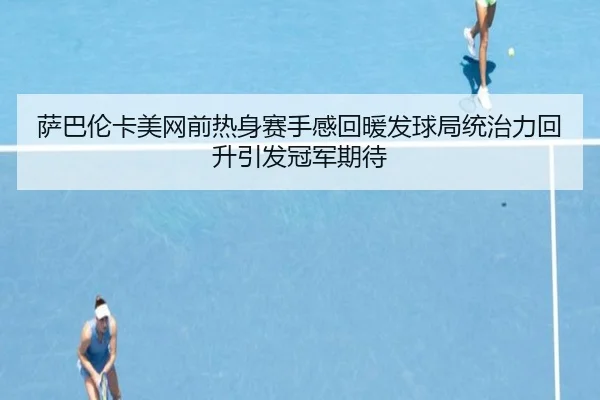萨巴伦卡美网前热身赛手感回暖发球局统治力回升引发冠军期待