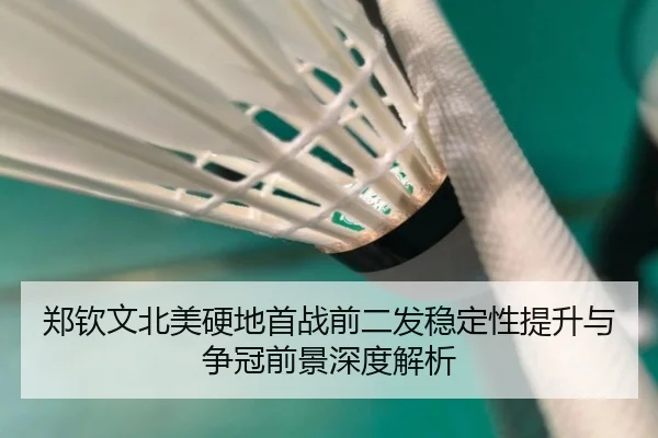 郑钦文北美硬地首战前二发稳定性提升与争冠前景深度解析