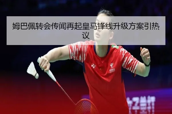 姆巴佩转会传闻再起皇马锋线升级方案引热议