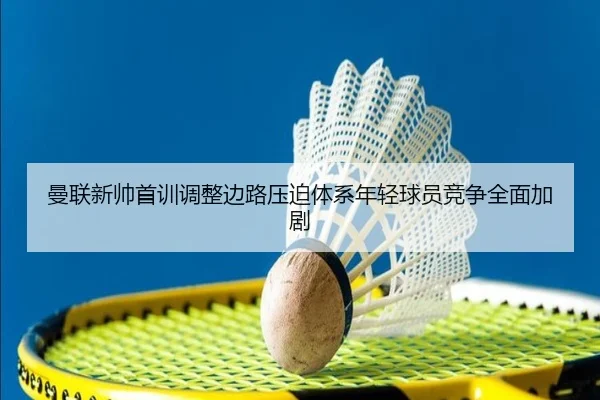 曼联新帅首训调整边路压迫体系年轻球员竞争全面加剧
