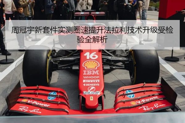 周冠宇新套件实测圈速提升法拉利技术升级受检验全解析